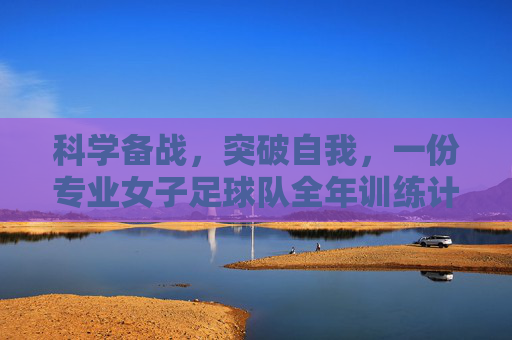 科学备战,突破自我,一份专业女子足球队全年训练计划制定指南