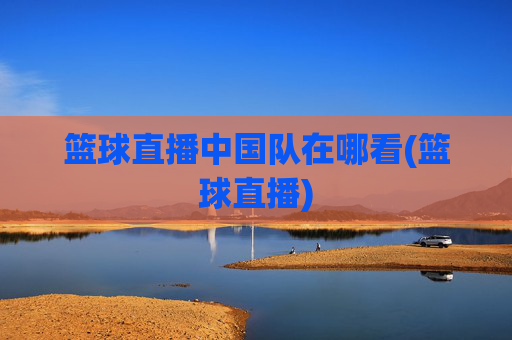 篮球直播中国队在哪看(篮球直播)