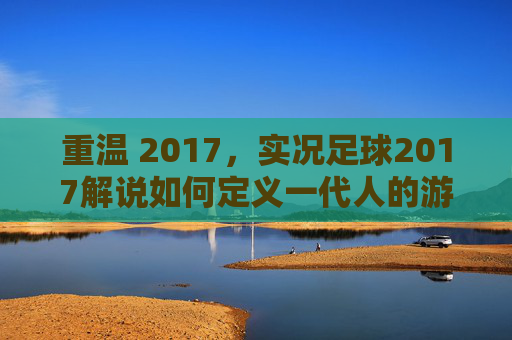 重温 2017,实况足球2017解说如何定义一代人的游戏记忆