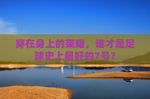 穿在身上的荣耀,谁才是足球史上最好的7号?