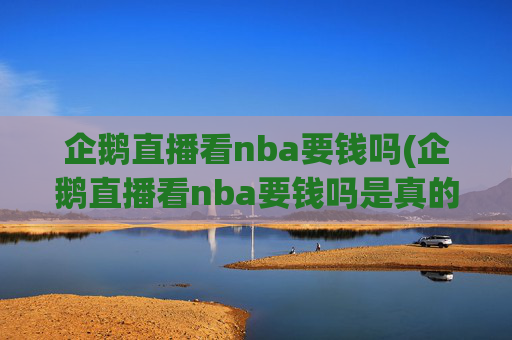 企鹅直播看nba要钱吗(企鹅直播看nba要钱吗是真的吗)