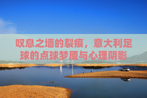 叹息之墙的裂痕,意大利足球的点球梦魇与心理阴影