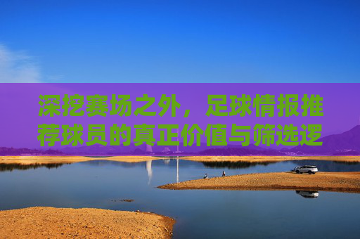 深挖赛场之外,足球情报推荐球员的真正价值与筛选逻辑