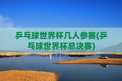 乒乓球世界杯几人参赛(乒乓球世界杯总决赛)