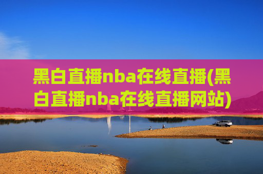 黑白直播nba在线直播(黑白直播nba在线直播网站)