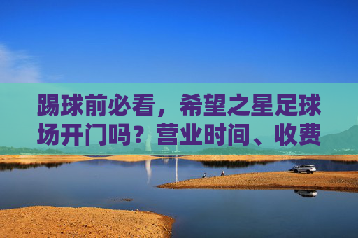 踢球前必看，希望之星足球场开门吗？营业时间、收费及预约全攻略