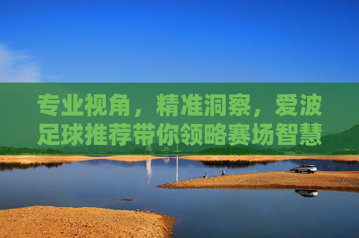 专业视角，精准洞察，爱波足球推荐带你领略赛场智慧