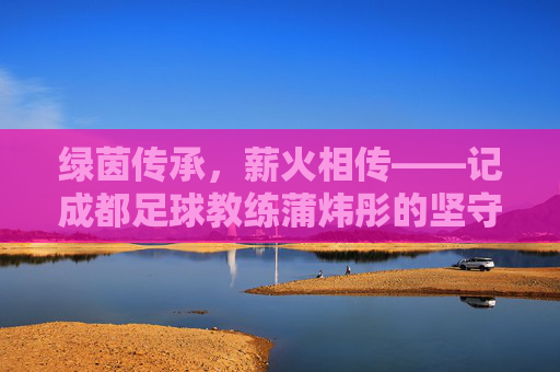 绿茵传承，薪火相传——记成都足球教练蒲炜彤的坚守与蜕变