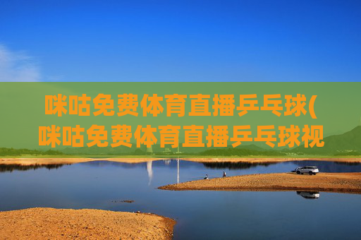 咪咕免费体育直播乒乓球(咪咕免费体育直播乒乓球视频)