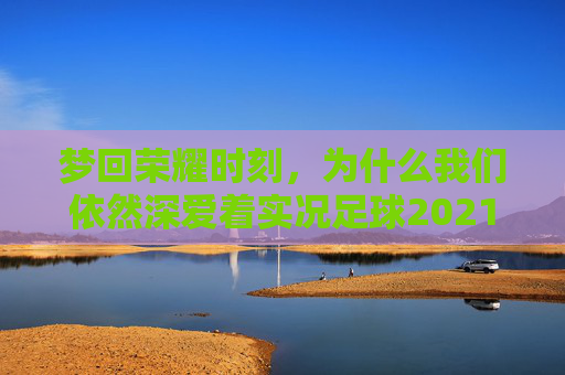 梦回荣耀时刻,为什么我们依然深爱着实况足球2021
