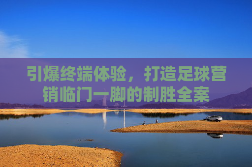 引爆终端体验，打造足球营销临门一脚的制胜全案