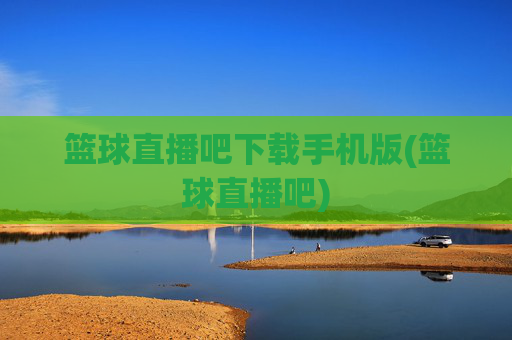 篮球直播吧下载手机版(篮球直播吧)