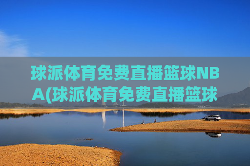 球派体育免费直播篮球NBA(球派体育免费直播篮球NBA)