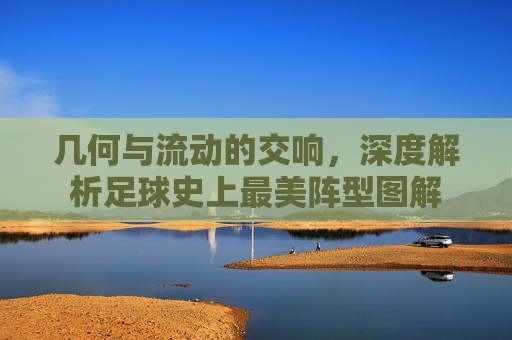 几何与流动的交响,深度解析足球史上最美阵型图解