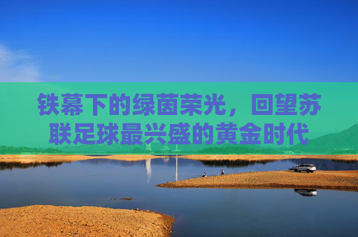 铁幕下的绿茵荣光,回望苏联足球最兴盛的黄金时代