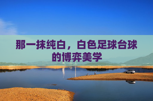 那一抹纯白,白色足球台球的博弈美学