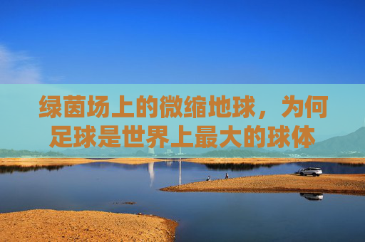 绿茵场上的微缩地球,为何足球是世界上最大的球体