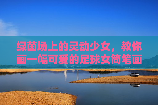 绿茵场上的灵动少女,教你画一幅可爱的足球女简笔画