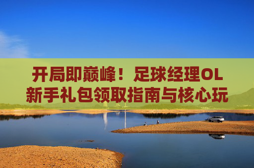 开局即巅峰！足球经理OL新手礼包领取指南与核心玩法解析