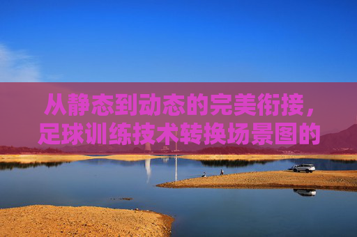从静态到动态的完美衔接,足球训练技术转换场景图的构建与应用