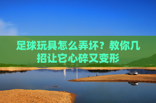 足球玩具怎么弄坏?教你几招让它心碎又变形