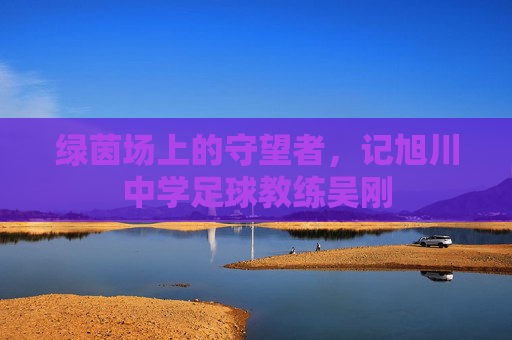 绿茵场上的守望者，记旭川中学足球教练吴刚