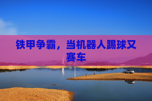 铁甲争霸，当机器人踢球又赛车