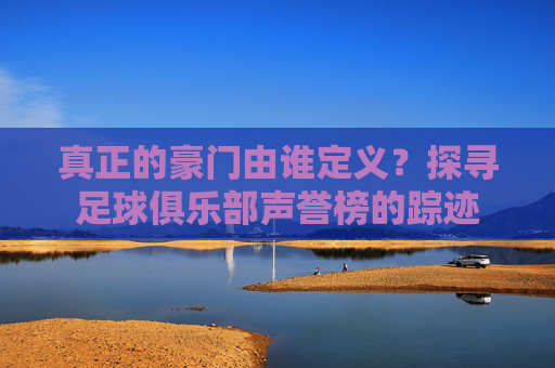 真正的豪门由谁定义？探寻足球俱乐部声誉榜的踪迹
