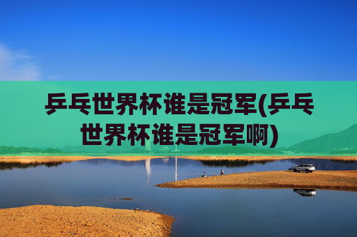 乒乓世界杯谁是冠军(乒乓世界杯谁是冠军啊)
