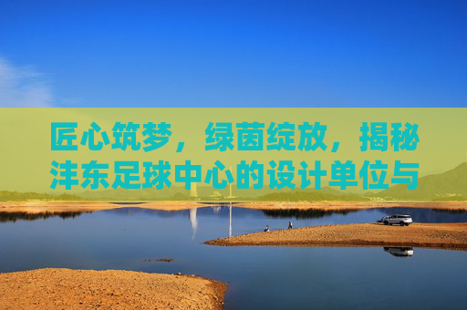 匠心筑梦,绿茵绽放,揭秘沣东足球中心的设计单位与设计理念