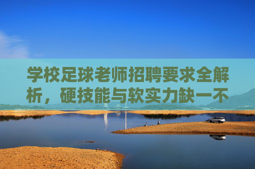 学校足球老师招聘要求全解析，硬技能与软实力缺一不可