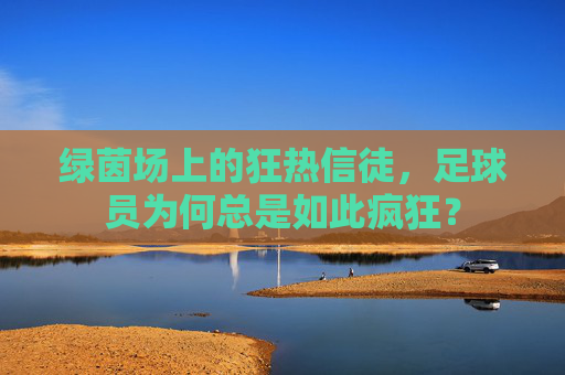 绿茵场上的狂热信徒,足球员为何总是如此疯狂?