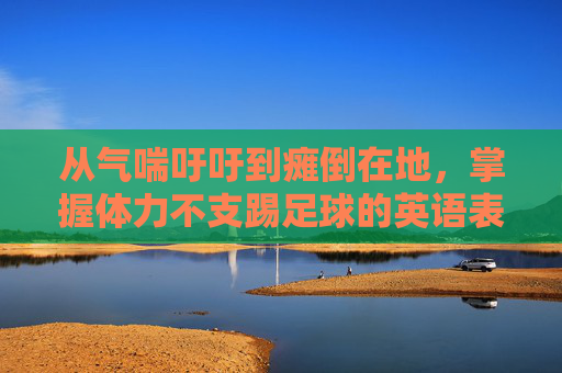 从气喘吁吁到瘫倒在地,掌握体力不支踢足球的英语表达