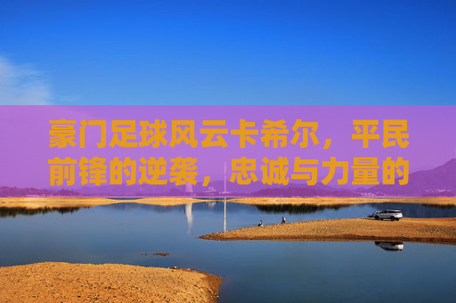 豪门足球风云卡希尔,平民前锋的逆袭,忠诚与力量的完美结合