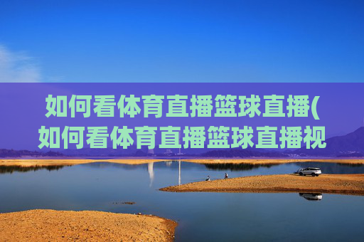 如何看体育直播篮球直播(如何看体育直播篮球直播视频)