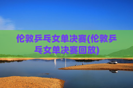 伦敦乒乓女单决赛(伦敦乒乓女单决赛回放)