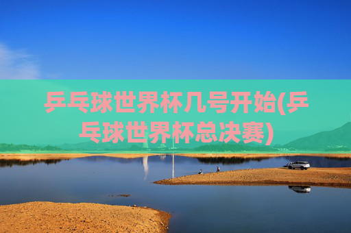乒乓球世界杯几号开始(乒乓球世界杯总决赛)