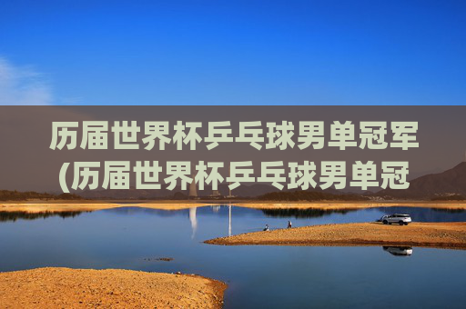 历届世界杯乒乓球男单冠军(历届世界杯乒乓球男单冠军)