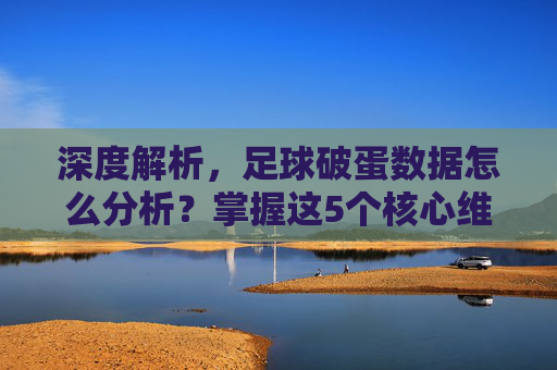 深度解析,足球破蛋数据怎么分析?掌握这5个核心维度,助你精准拿捏比赛