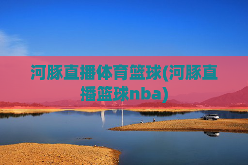 河豚直播体育篮球(河豚直播篮球nba)