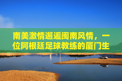 南美激情邂逅闽南风情,一位阿根廷足球教练的厦门生活图鉴