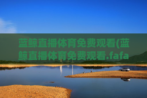 蓝鲸直播体育免费观看(蓝鲸直播体育免费观看.fafalai.中国)