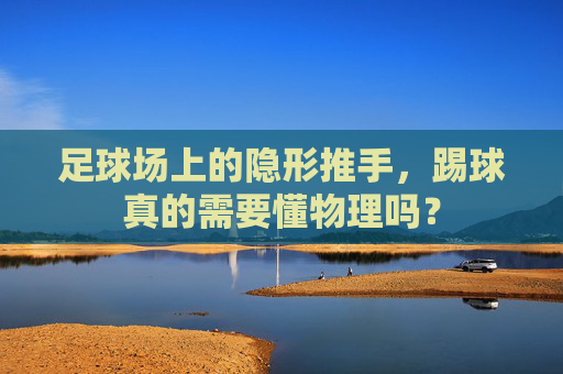 足球场上的隐形推手,踢球真的需要懂物理吗?