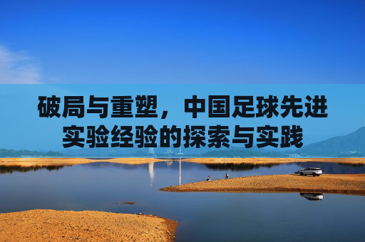 破局与重塑,中国足球先进实验经验的探索与实践