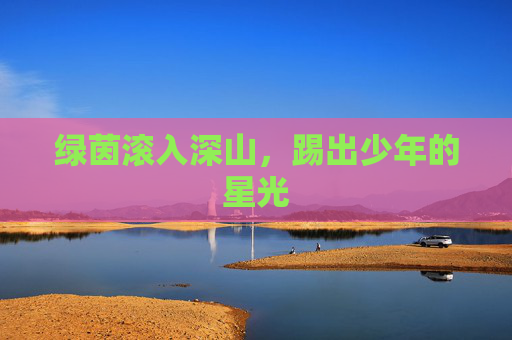 绿茵滚入深山，踢出少年的星光