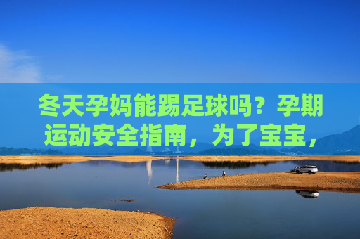 冬天孕妈能踢足球吗?孕期运动安全指南,为了宝宝,请谨慎选择