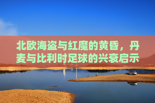 北欧海盗与红魔的黄昏，丹麦与比利时足球的兴衰启示录