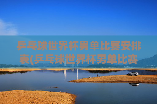 乒乓球世界杯男单比赛安排表(乒乓球世界杯男单比赛安排表格)