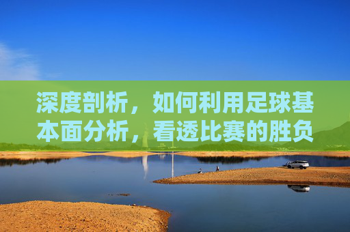 深度剖析,如何利用足球基本面分析,看透比赛的胜负本质