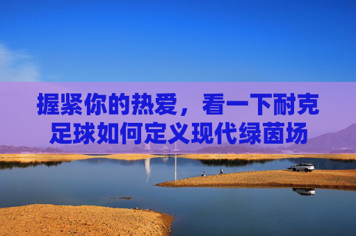 握紧你的热爱，看一下耐克足球如何定义现代绿茵场